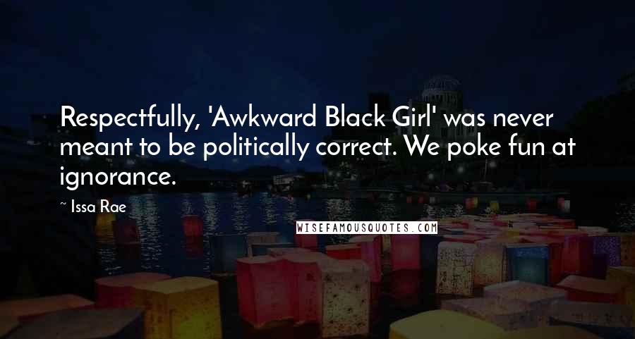 Issa Rae Quotes: Respectfully, 'Awkward Black Girl' was never meant to be politically correct. We poke fun at ignorance.