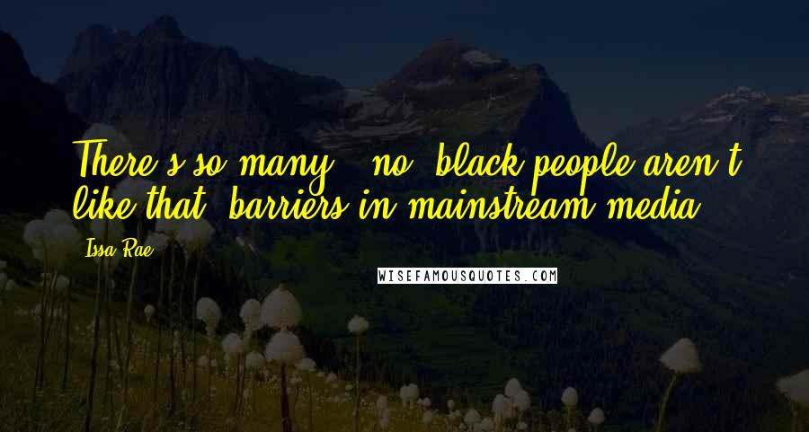 Issa Rae Quotes: There's so many, 'no, black people aren't like that' barriers in mainstream media.