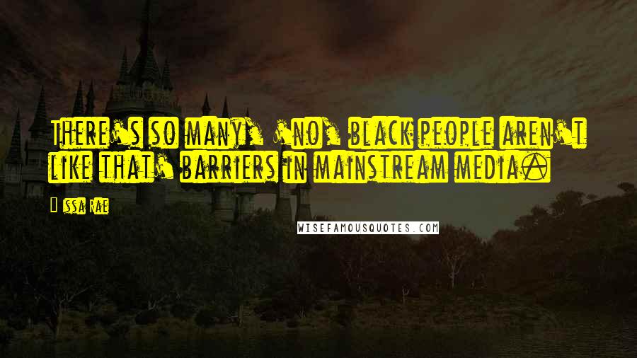 Issa Rae Quotes: There's so many, 'no, black people aren't like that' barriers in mainstream media.
