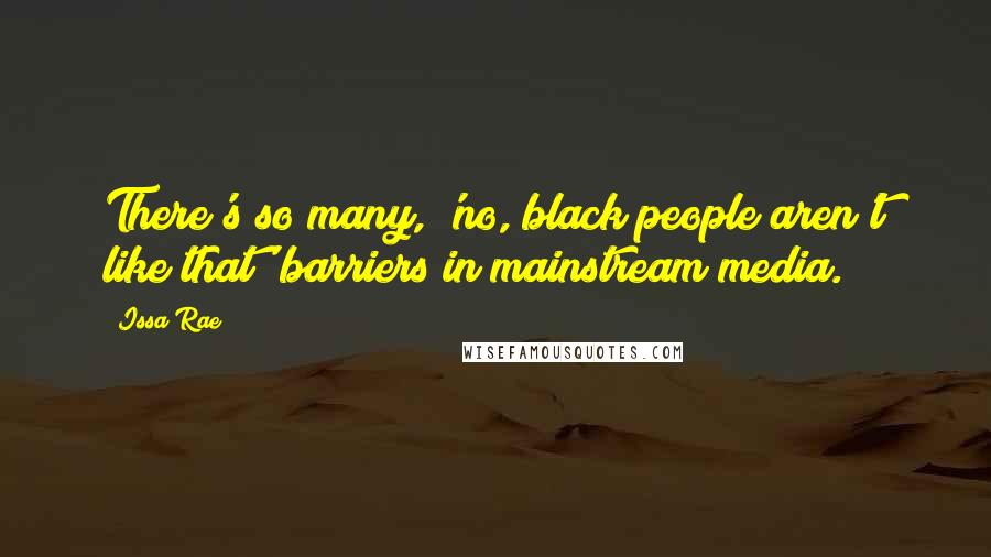 Issa Rae Quotes: There's so many, 'no, black people aren't like that' barriers in mainstream media.