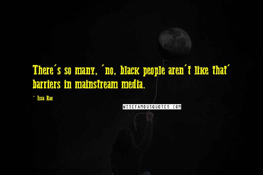 Issa Rae Quotes: There's so many, 'no, black people aren't like that' barriers in mainstream media.