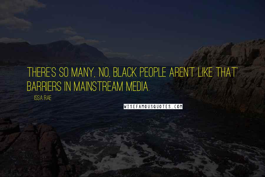 Issa Rae Quotes: There's so many, 'no, black people aren't like that' barriers in mainstream media.