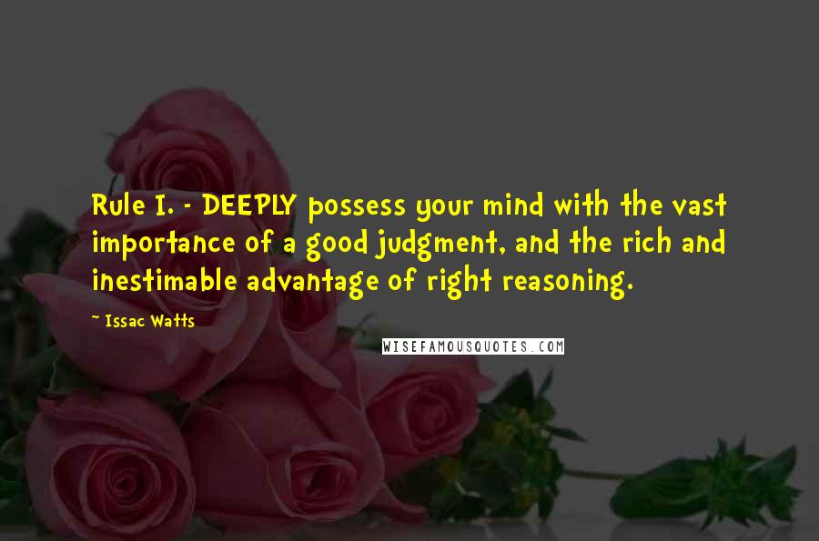 Issac Watts Quotes: Rule I. - DEEPLY possess your mind with the vast importance of a good judgment, and the rich and inestimable advantage of right reasoning.