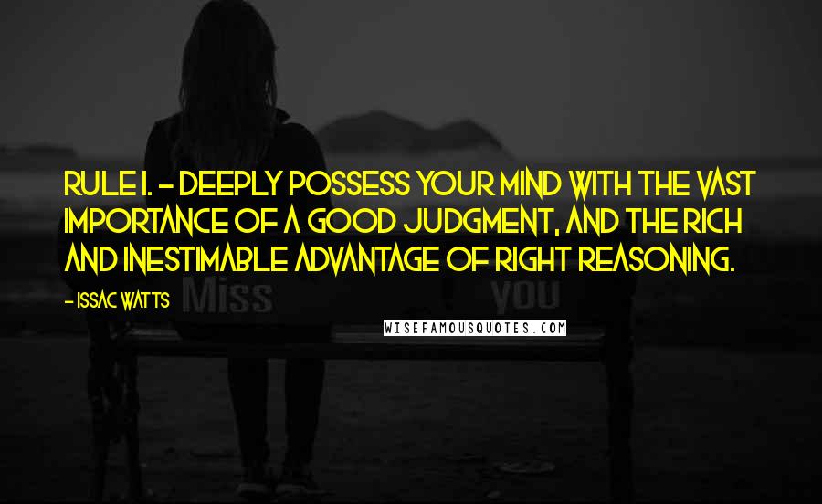 Issac Watts Quotes: Rule I. - DEEPLY possess your mind with the vast importance of a good judgment, and the rich and inestimable advantage of right reasoning.