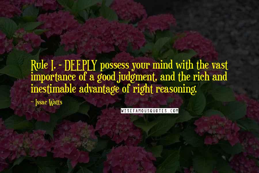 Issac Watts Quotes: Rule I. - DEEPLY possess your mind with the vast importance of a good judgment, and the rich and inestimable advantage of right reasoning.