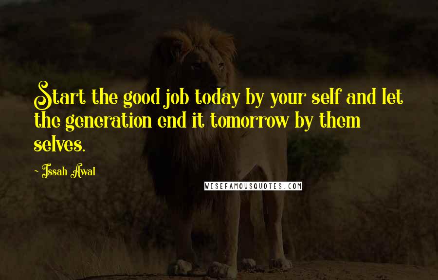 Issah Awal Quotes: Start the good job today by your self and let the generation end it tomorrow by them selves.