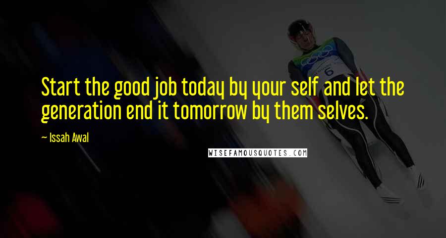 Issah Awal Quotes: Start the good job today by your self and let the generation end it tomorrow by them selves.