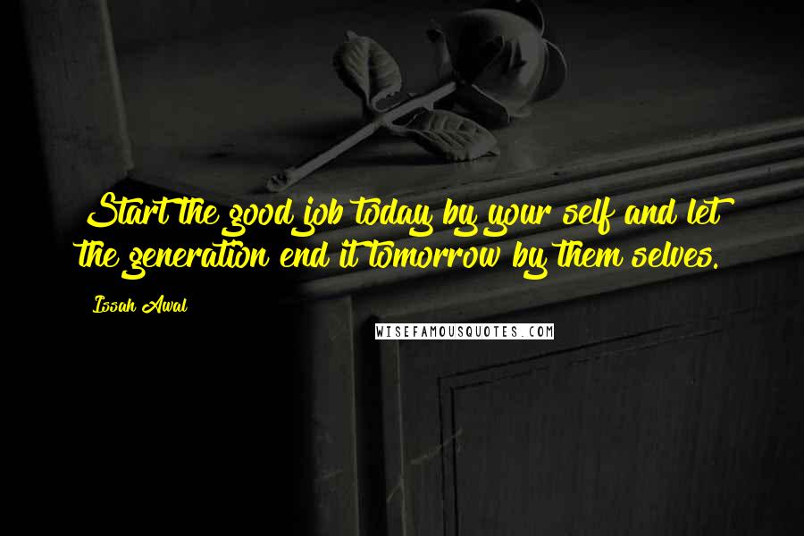 Issah Awal Quotes: Start the good job today by your self and let the generation end it tomorrow by them selves.