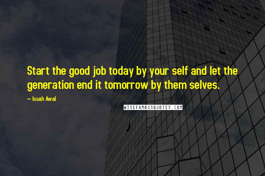 Issah Awal Quotes: Start the good job today by your self and let the generation end it tomorrow by them selves.