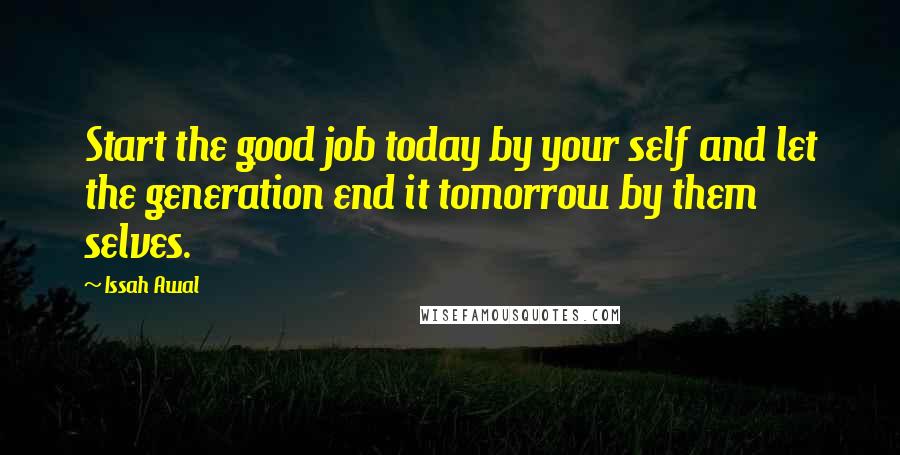 Issah Awal Quotes: Start the good job today by your self and let the generation end it tomorrow by them selves.