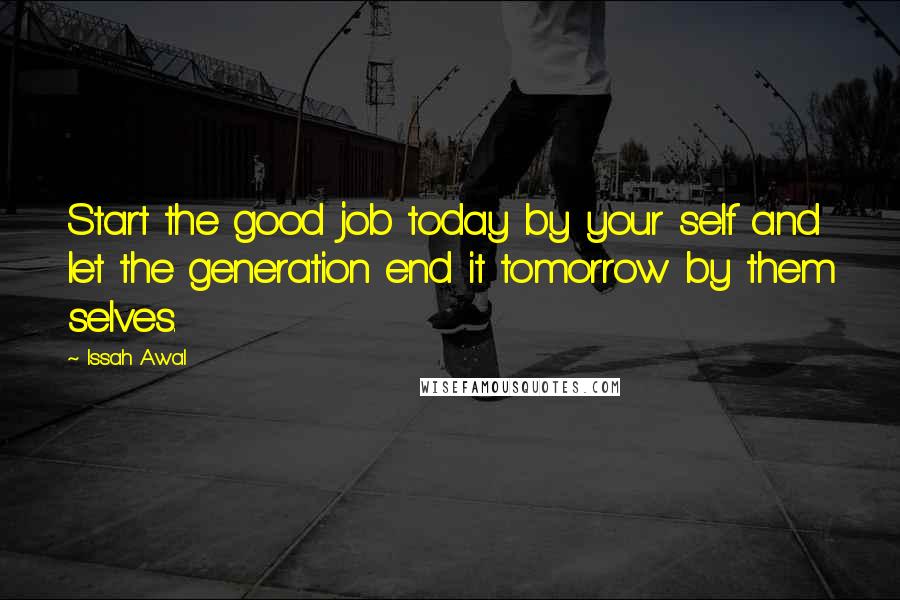 Issah Awal Quotes: Start the good job today by your self and let the generation end it tomorrow by them selves.