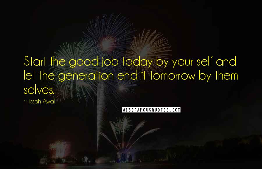 Issah Awal Quotes: Start the good job today by your self and let the generation end it tomorrow by them selves.