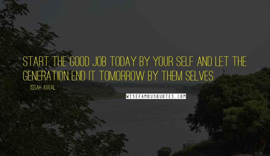 Issah Awal Quotes: Start the good job today by your self and let the generation end it tomorrow by them selves.