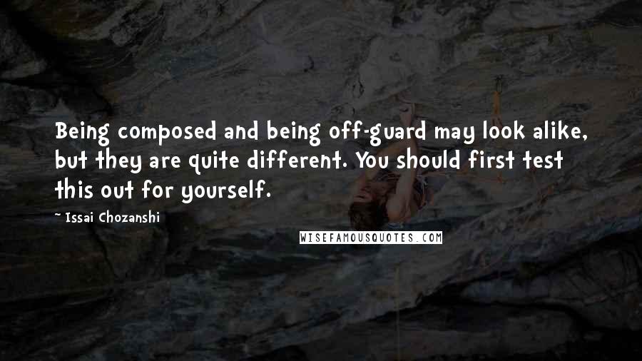 Issai Chozanshi Quotes: Being composed and being off-guard may look alike, but they are quite different. You should first test this out for yourself.