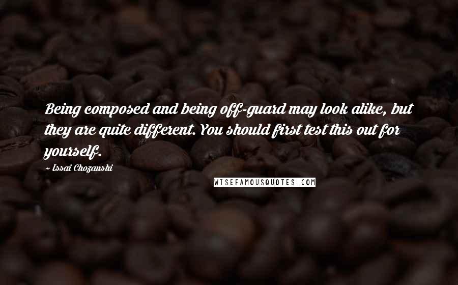 Issai Chozanshi Quotes: Being composed and being off-guard may look alike, but they are quite different. You should first test this out for yourself.