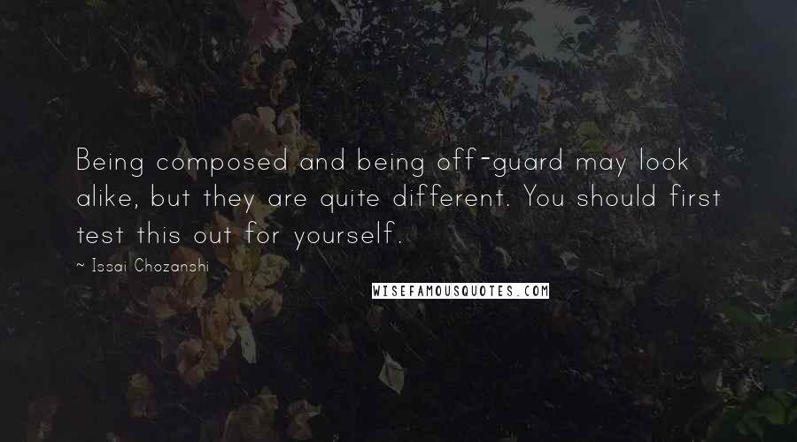 Issai Chozanshi Quotes: Being composed and being off-guard may look alike, but they are quite different. You should first test this out for yourself.