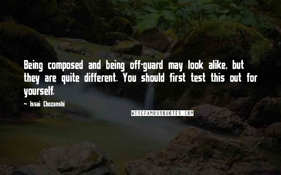 Issai Chozanshi Quotes: Being composed and being off-guard may look alike, but they are quite different. You should first test this out for yourself.