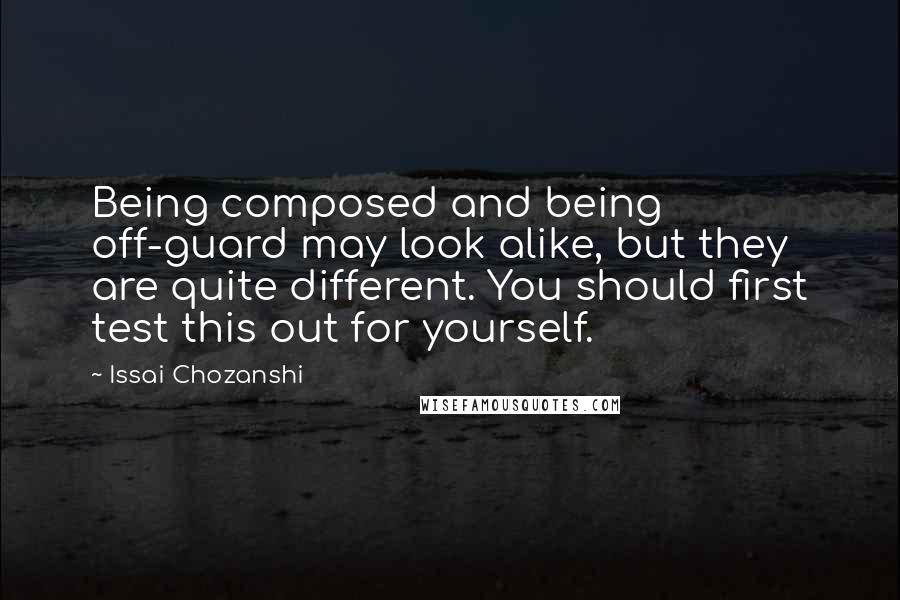 Issai Chozanshi Quotes: Being composed and being off-guard may look alike, but they are quite different. You should first test this out for yourself.