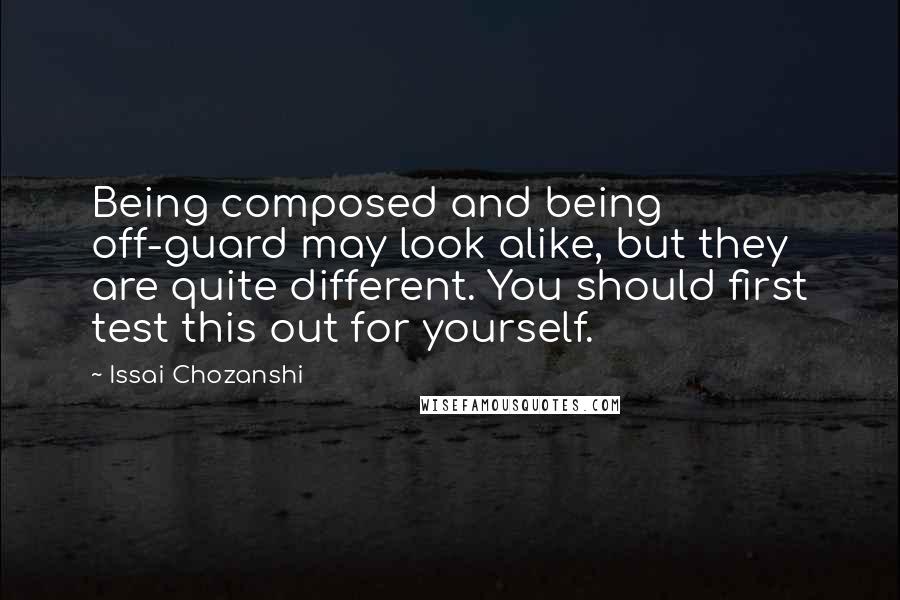 Issai Chozanshi Quotes: Being composed and being off-guard may look alike, but they are quite different. You should first test this out for yourself.