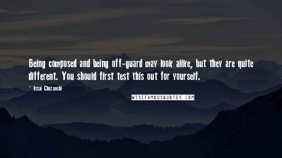 Issai Chozanshi Quotes: Being composed and being off-guard may look alike, but they are quite different. You should first test this out for yourself.