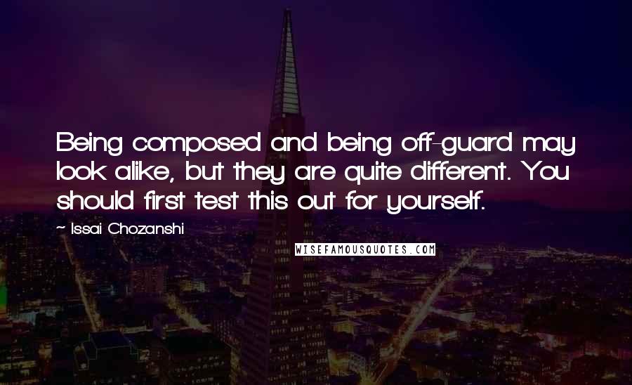 Issai Chozanshi Quotes: Being composed and being off-guard may look alike, but they are quite different. You should first test this out for yourself.