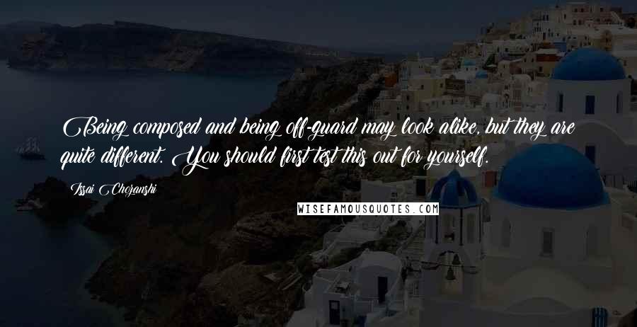 Issai Chozanshi Quotes: Being composed and being off-guard may look alike, but they are quite different. You should first test this out for yourself.