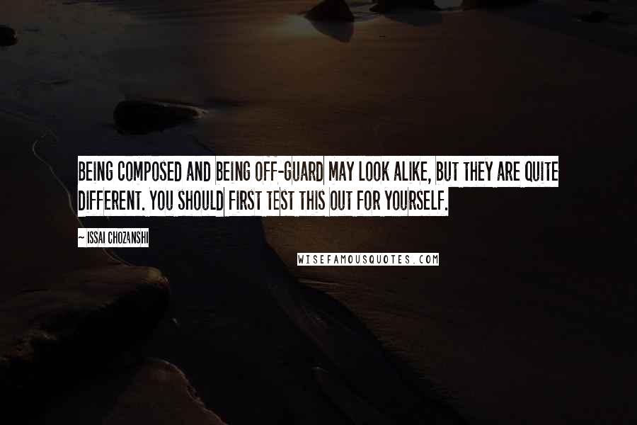 Issai Chozanshi Quotes: Being composed and being off-guard may look alike, but they are quite different. You should first test this out for yourself.