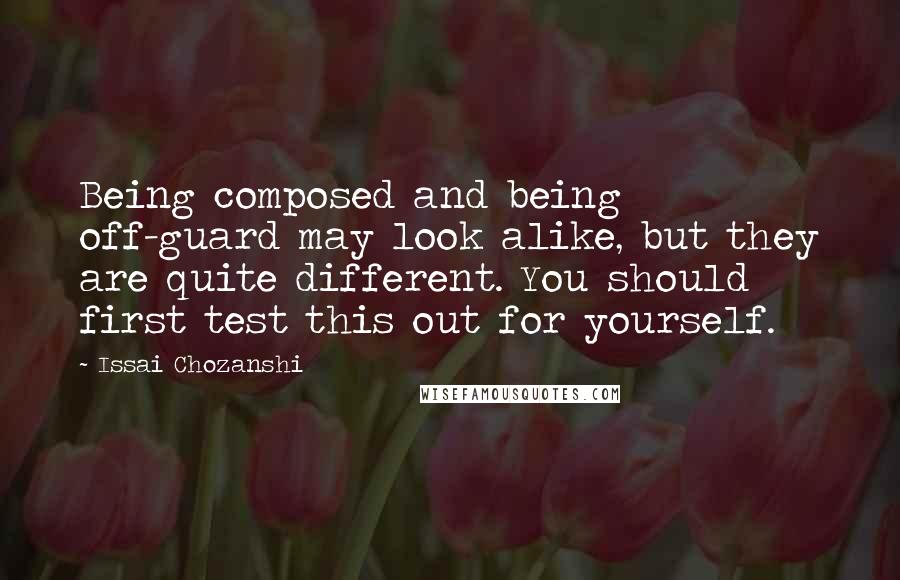 Issai Chozanshi Quotes: Being composed and being off-guard may look alike, but they are quite different. You should first test this out for yourself.