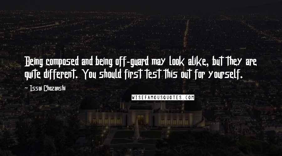 Issai Chozanshi Quotes: Being composed and being off-guard may look alike, but they are quite different. You should first test this out for yourself.