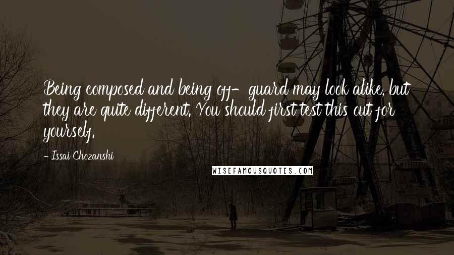 Issai Chozanshi Quotes: Being composed and being off-guard may look alike, but they are quite different. You should first test this out for yourself.