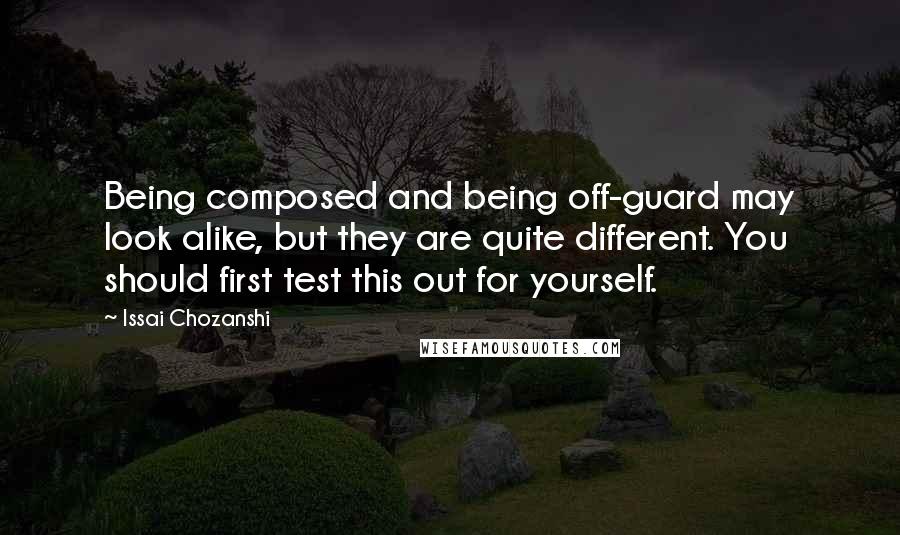 Issai Chozanshi Quotes: Being composed and being off-guard may look alike, but they are quite different. You should first test this out for yourself.