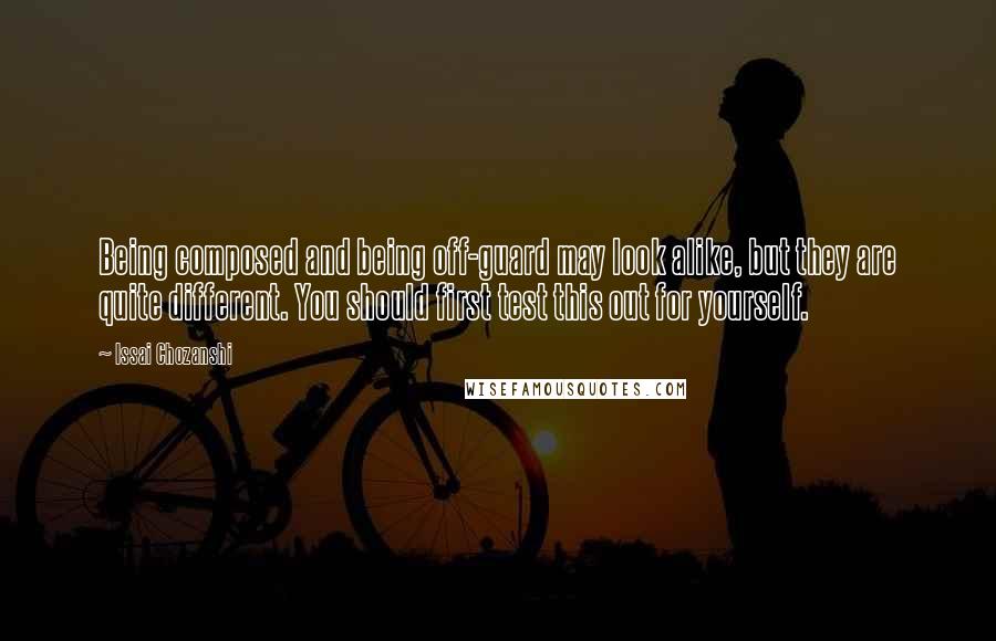 Issai Chozanshi Quotes: Being composed and being off-guard may look alike, but they are quite different. You should first test this out for yourself.