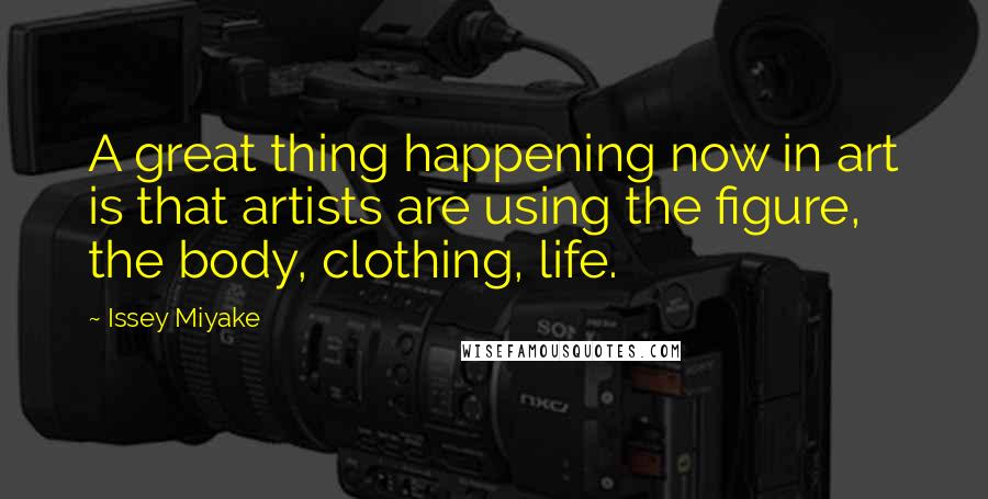 Issey Miyake Quotes: A great thing happening now in art is that artists are using the figure, the body, clothing, life.