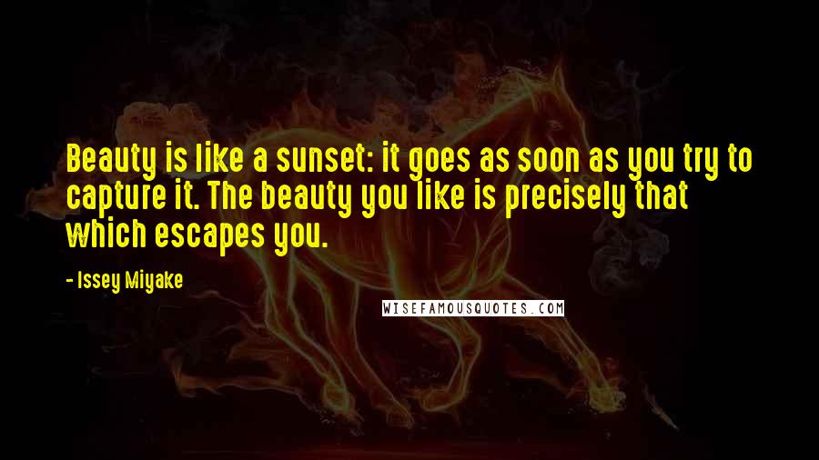 Issey Miyake Quotes: Beauty is like a sunset: it goes as soon as you try to capture it. The beauty you like is precisely that which escapes you.