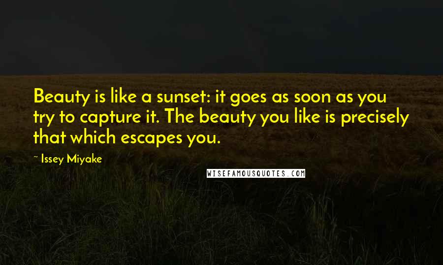 Issey Miyake Quotes: Beauty is like a sunset: it goes as soon as you try to capture it. The beauty you like is precisely that which escapes you.