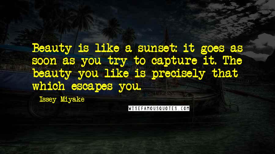 Issey Miyake Quotes: Beauty is like a sunset: it goes as soon as you try to capture it. The beauty you like is precisely that which escapes you.