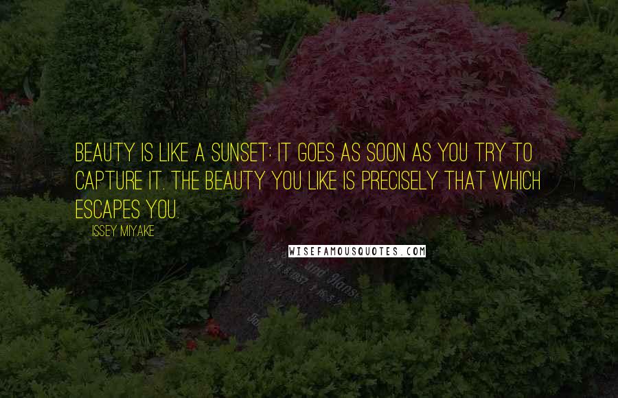 Issey Miyake Quotes: Beauty is like a sunset: it goes as soon as you try to capture it. The beauty you like is precisely that which escapes you.