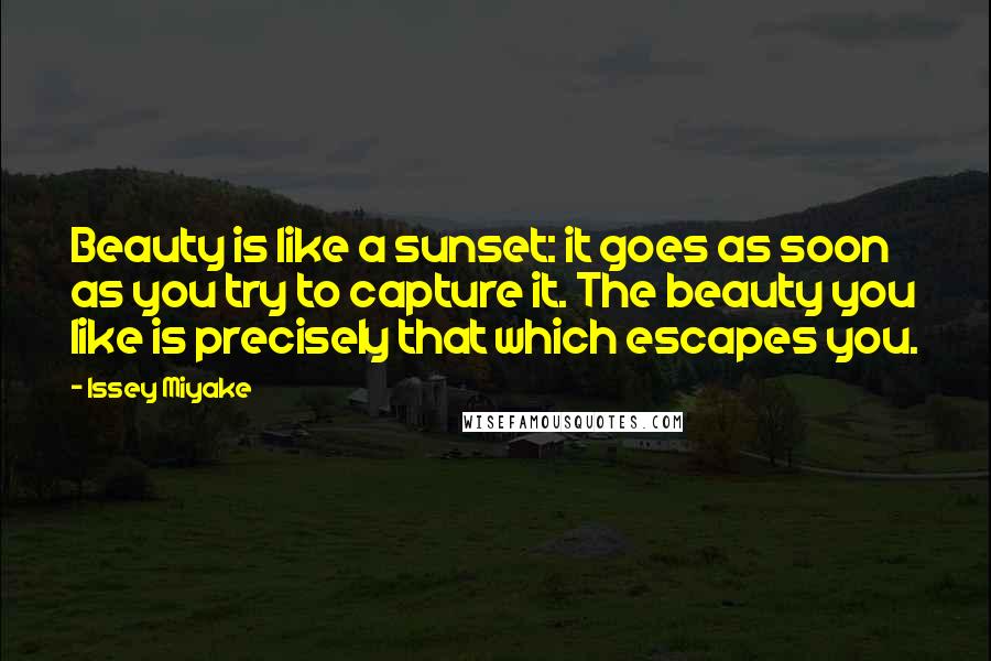 Issey Miyake Quotes: Beauty is like a sunset: it goes as soon as you try to capture it. The beauty you like is precisely that which escapes you.