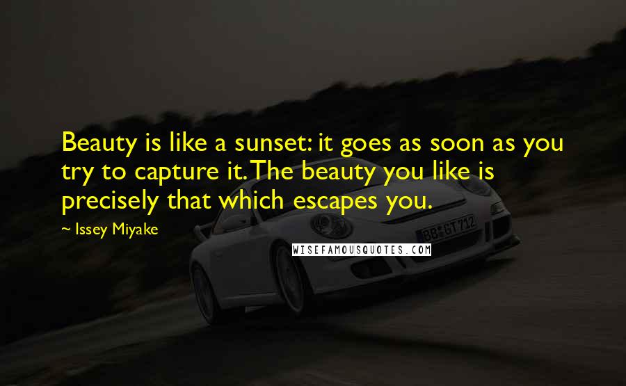 Issey Miyake Quotes: Beauty is like a sunset: it goes as soon as you try to capture it. The beauty you like is precisely that which escapes you.