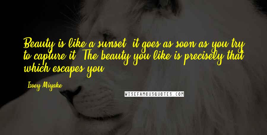 Issey Miyake Quotes: Beauty is like a sunset: it goes as soon as you try to capture it. The beauty you like is precisely that which escapes you.