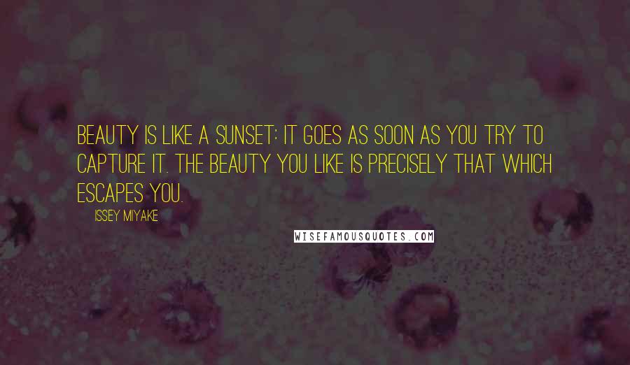 Issey Miyake Quotes: Beauty is like a sunset: it goes as soon as you try to capture it. The beauty you like is precisely that which escapes you.