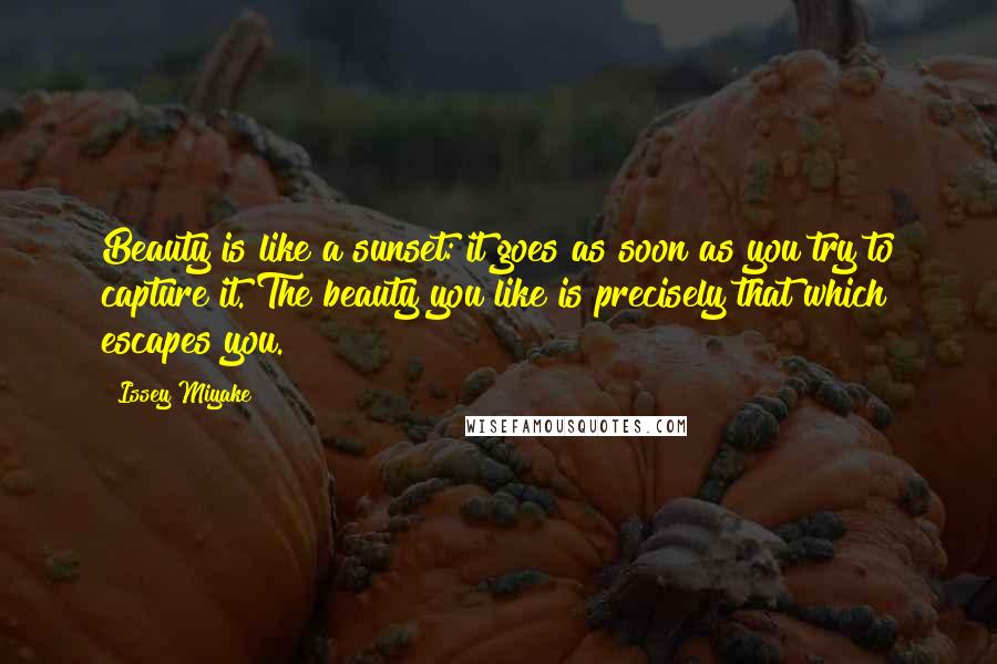 Issey Miyake Quotes: Beauty is like a sunset: it goes as soon as you try to capture it. The beauty you like is precisely that which escapes you.