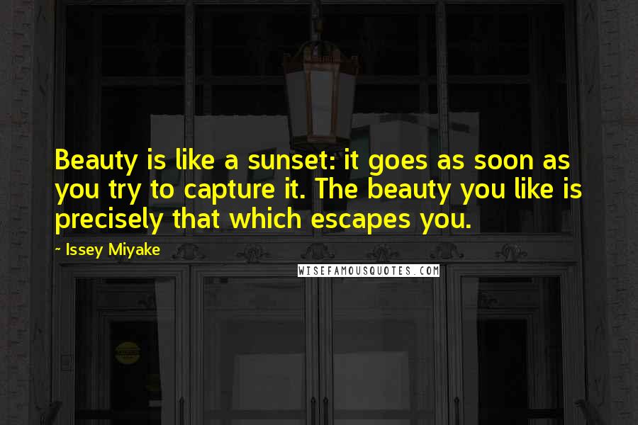 Issey Miyake Quotes: Beauty is like a sunset: it goes as soon as you try to capture it. The beauty you like is precisely that which escapes you.