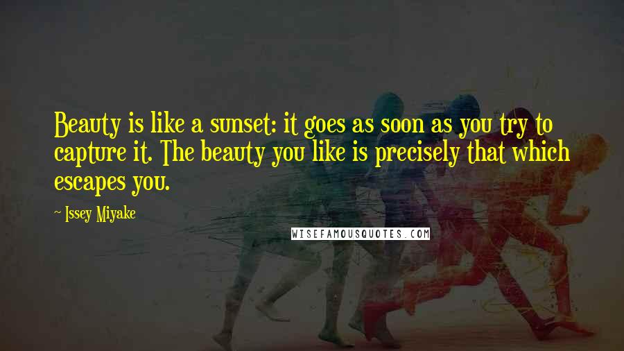 Issey Miyake Quotes: Beauty is like a sunset: it goes as soon as you try to capture it. The beauty you like is precisely that which escapes you.