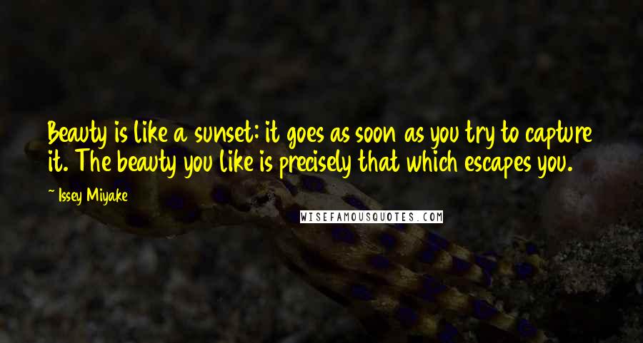 Issey Miyake Quotes: Beauty is like a sunset: it goes as soon as you try to capture it. The beauty you like is precisely that which escapes you.