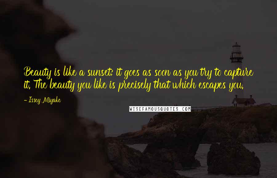 Issey Miyake Quotes: Beauty is like a sunset: it goes as soon as you try to capture it. The beauty you like is precisely that which escapes you.