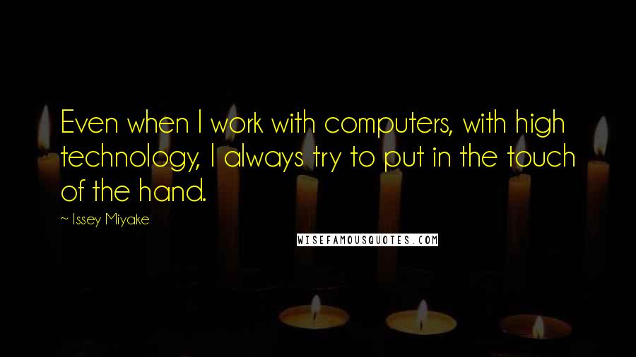 Issey Miyake Quotes: Even when I work with computers, with high technology, I always try to put in the touch of the hand.