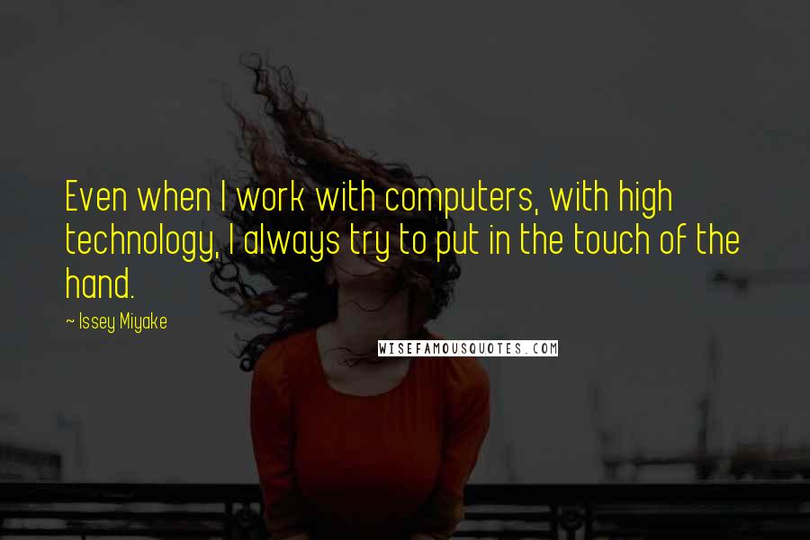 Issey Miyake Quotes: Even when I work with computers, with high technology, I always try to put in the touch of the hand.