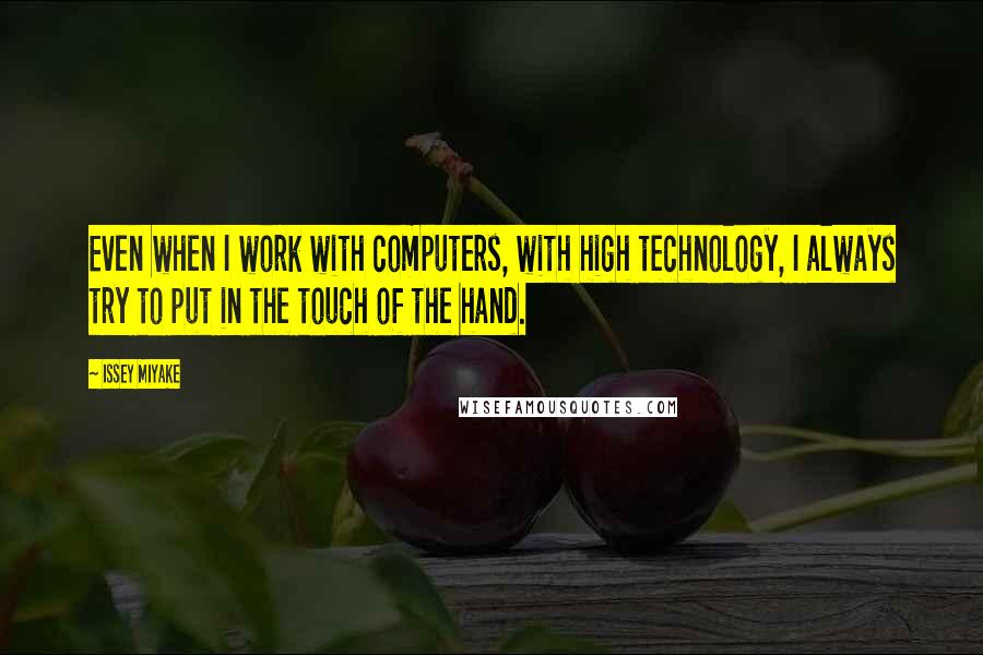 Issey Miyake Quotes: Even when I work with computers, with high technology, I always try to put in the touch of the hand.