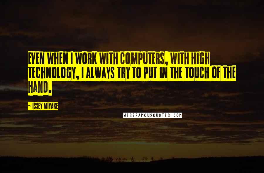 Issey Miyake Quotes: Even when I work with computers, with high technology, I always try to put in the touch of the hand.